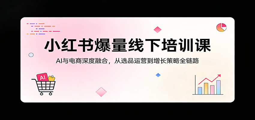 小红书爆量线下培训课：AI与电商深度融合，从选品运营到增长策略全链路江海课源资源网-全网优质资源免费下载-实用教程素材分享平课源网