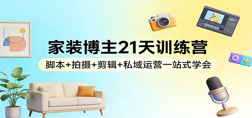 家装博主21天训练营:脚本+拍摄+剪辑+私域运营一站式学会江海课源资源网-全网优质资源免费下载-实用教程素材分享平课源网