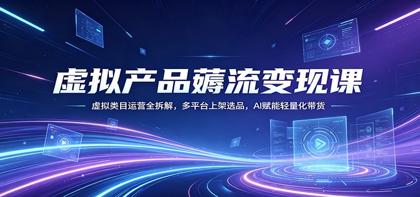 虚拟产品薅流变现课：虚拟类目运营全拆解，多平台上架选品，AI赋能轻量化带货江海课源资源网-全网优质资源免费下载-实用教程素材分享平课源网