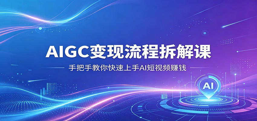 AIGC变现流程拆解课，手把手教你快速上手AI短视频赚钱江海课源资源网-全网优质资源免费下载-实用教程素材分享平课源网