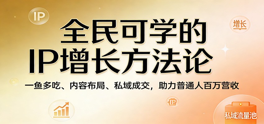 全民可学的IP增长方法论：一鱼多吃、内容布局、私域成交，助力普通人百万营收江海课源资源网-全网优质资源免费下载-实用教程素材分享平课源网