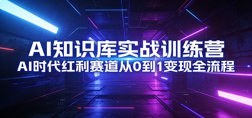 AI知识库实战训练营:AI时代红利赛道从0到1变现全流程江海课源资源网-全网优质资源免费下载-实用教程素材分享平课源网