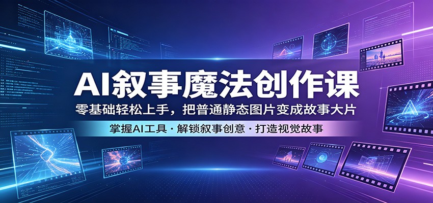 AI叙事魔法创作课：零基础轻松上手，把普通静态图片变成故事大片江海课源资源网-全网优质资源免费下载-实用教程素材分享平课源网