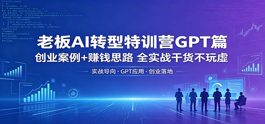 老板AI转型特训营GPT篇:创业案例+赚钱思路,全实战干货不玩虚江海课源资源网-全网优质资源免费下载-实用教程素材分享平课源网