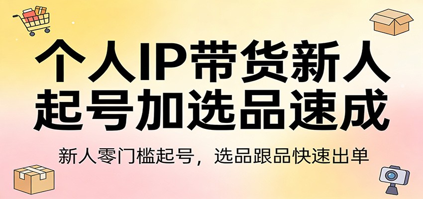 个人IP带货新人起号加选品速成：新人零门槛起号，选品跟品快速出单江海课源资源网-全网优质资源免费下载-实用教程素材分享平课源网
