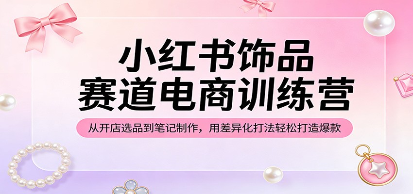 小红书饰品赛道电商训练营：从开店选品到笔记制作，用差异化打法轻松打造爆款江海课源资源网-全网优质资源免费下载-实用教程素材分享平课源网