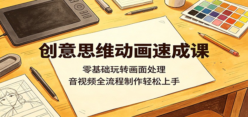 创意思维动画速成课:零基础玩转画面处理,音视频全流程制作轻松上手江海课源资源网-全网优质资源免费下载-实用教程素材分享平课源网