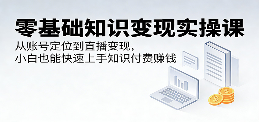 零基础知识变现实操课：从账号定位到直播变现，小白也能快速上手知识付费赚钱江海课源资源网-全网优质资源免费下载-实用教程素材分享平课源网