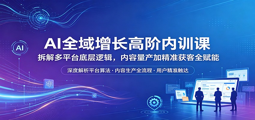 AI全域增长高阶内训课：拆解多平台底层逻辑，内容量产加精准获客全赋能江海课源资源网-全网优质资源免费下载-实用教程素材分享平课源网