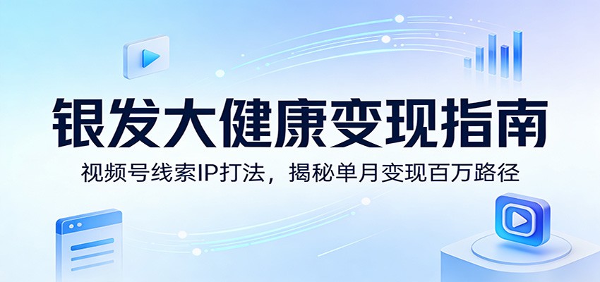 银发大健康变现指南：视频号线索IP打法，揭秘单月变现百万路径江海课源资源网-全网优质资源免费下载-实用教程素材分享平课源网
