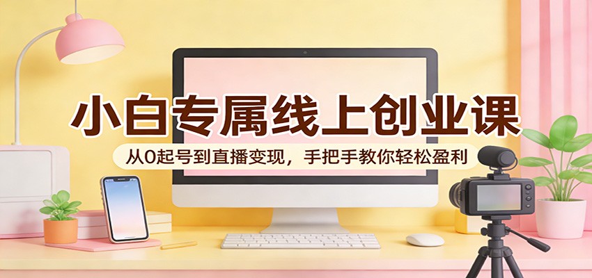 小白专属线上创业课:从0起号到直播变现,手把手教你轻松盈利江海课源资源网-全网优质资源免费下载-实用教程素材分享平课源网